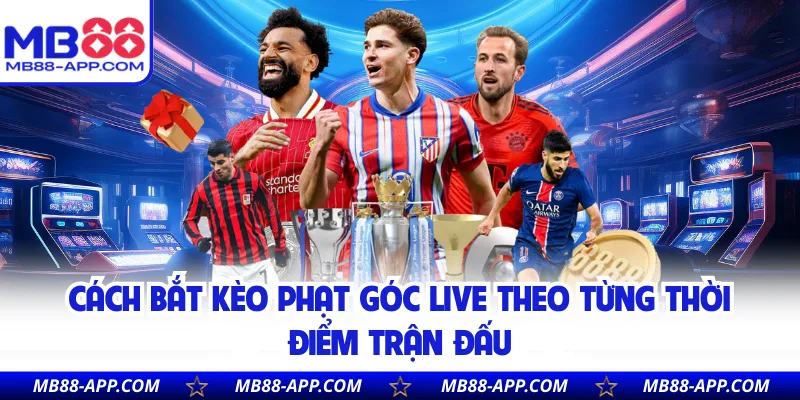 Cách bắt kèo phạt góc live theo từng thời điểm trận đấu